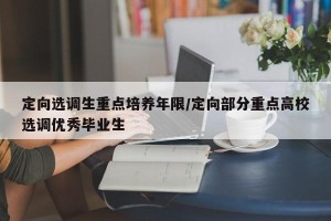 定向选调生重点培养年限/定向部分重点高校选调优秀毕业生