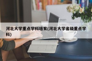 河北大学重点学科培育(河北大学省级重点学科)