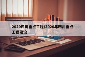 2020四川重点工程/2020年四川重点工程建设