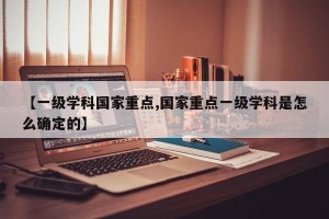 【一级学科国家重点,国家重点一级学科是怎么确定的】