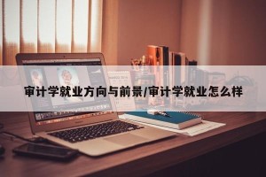 审计学就业方向与前景/审计学就业怎么样