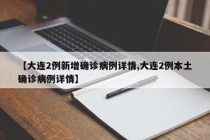 【大连2例新增确诊病例详情,大连2例本土确诊病例详情】