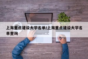 上海重点建设大学名单/上海重点建设大学名单查询