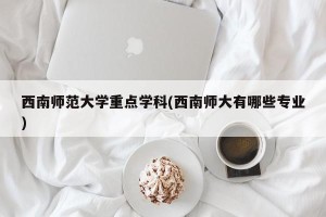 西南师范大学重点学科(西南师大有哪些专业)