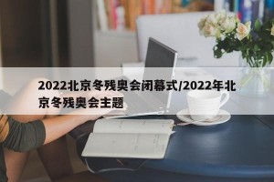2022北京冬残奥会闭幕式/2022年北京冬残奥会主题