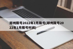 郑州限号2022年1月限号(郑州限号2022年1月限号时间)