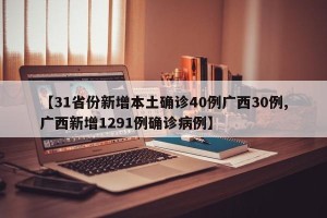 【31省份新增本土确诊40例广西30例,广西新增1291例确诊病例】