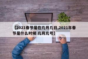 【2021春节是在几月几日,2021年春节是什么时候 几月几号】
