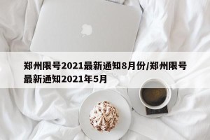 郑州限号2021最新通知8月份/郑州限号最新通知2021年5月