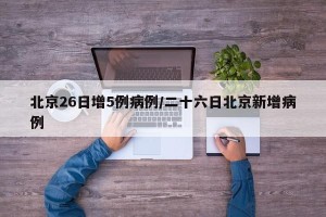 北京26日增5例病例/二十六日北京新增病例