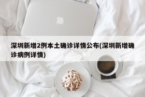 深圳新增2例本土确诊详情公布(深圳新增确诊病例详情)
