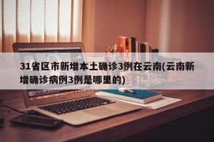 31省区市新增本土确诊3例在云南(云南新增确诊病例3例是哪里的)