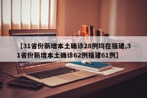 【31省份新增本土确诊28例均在福建,31省份新增本土确诊62例福建61例】