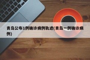青岛公布1例确诊病例轨迹(青岛一例确诊病例)