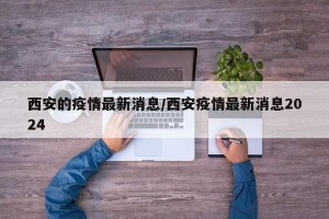 西安的疫情最新消息/西安疫情最新消息2024