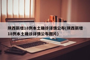 陕西新增18例本土确诊详情公布(陕西新增18例本土确诊详情公布图片)
