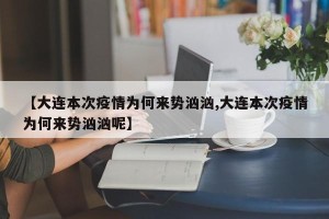 【大连本次疫情为何来势汹汹,大连本次疫情为何来势汹汹呢】