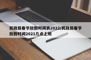 民政局春节放假时间表2022/民政局春节放假时间2021几点上班
