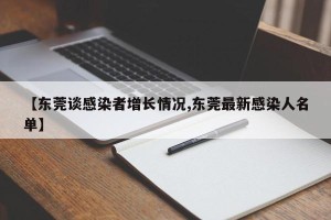 【东莞谈感染者增长情况,东莞最新感染人名单】