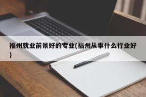 福州就业前景好的专业(福州从事什么行业好)