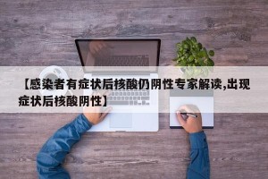 【感染者有症状后核酸仍阴性专家解读,出现症状后核酸阴性】
