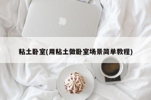 粘土卧室(用粘土做卧室场景简单教程)