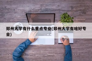 郑州大学有什么重点专业(郑州大学有啥好专业)
