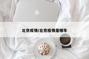 北京疫情/北京疫情是哪年