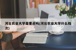 河北农业大学是重点吗(河北农业大学什么档次)