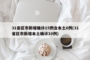 31省区市新增确诊15例含本土6例(31省区市新增本土确诊10例)