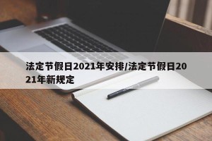 法定节假日2021年安排/法定节假日2021年新规定