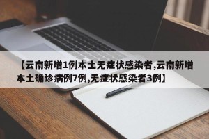 【云南新增1例本土无症状感染者,云南新增本土确诊病例7例,无症状感染者3例】