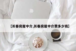 【长春房屋中介,长春房屋中介费多少钱】