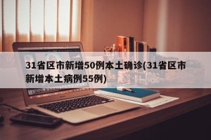 31省区市新增50例本土确诊(31省区市新增本土病例55例)