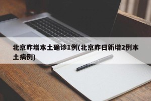 北京昨增本土确诊1例(北京昨日新增2例本土病例)