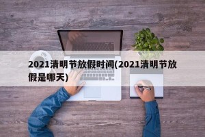 2021清明节放假时间(2021清明节放假是哪天)