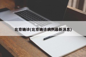 北京确诊(北京确诊病例最新消息)