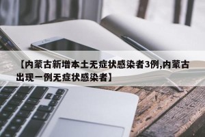 【内蒙古新增本土无症状感染者3例,内蒙古出现一例无症状感染者】