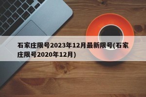 石家庄限号2023年12月最新限号(石家庄限号2020年12月)