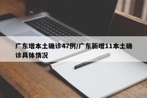 广东增本土确诊47例/广东新增11本土确诊具体情况