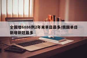 全国增6886例2年来单日最多/我国单日新增新冠最多