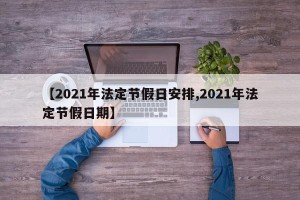 【2021年法定节假日安排,2021年法定节假日期】