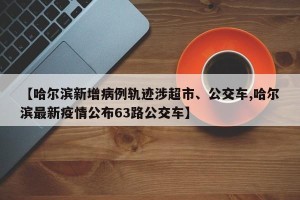 【哈尔滨新增病例轨迹涉超市、公交车,哈尔滨最新疫情公布63路公交车】
