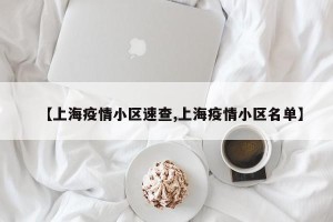 【上海疫情小区速查,上海疫情小区名单】