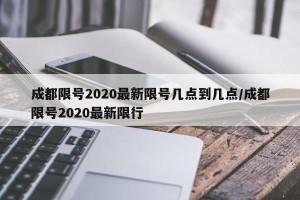 成都限号2020最新限号几点到几点/成都限号2020最新限行