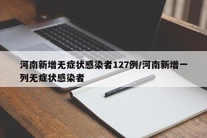 河南新增无症状感染者127例/河南新增一列无症状感染者