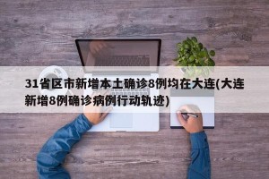 31省区市新增本土确诊8例均在大连(大连新增8例确诊病例行动轨迹)
