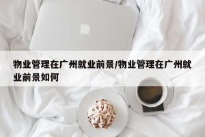 物业管理在广州就业前景/物业管理在广州就业前景如何