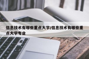 信息技术有哪些重点大学/信息技术有哪些重点大学专业