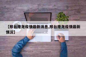 【邢台隆尧疫情最新消息,邢台隆尧疫情最新情况】